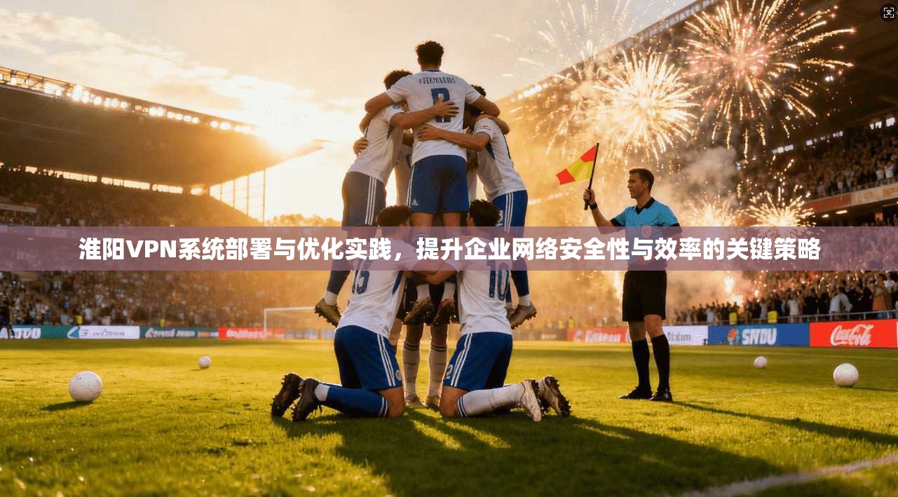 淮阳VPN系统部署与优化实践，提升企业网络安全性与效率的关键策略  第1张