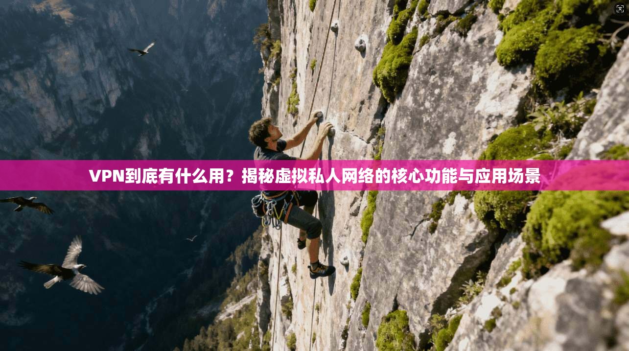 VPN到底有什么用？揭秘虚拟私人网络的核心功能与应用场景  第1张
