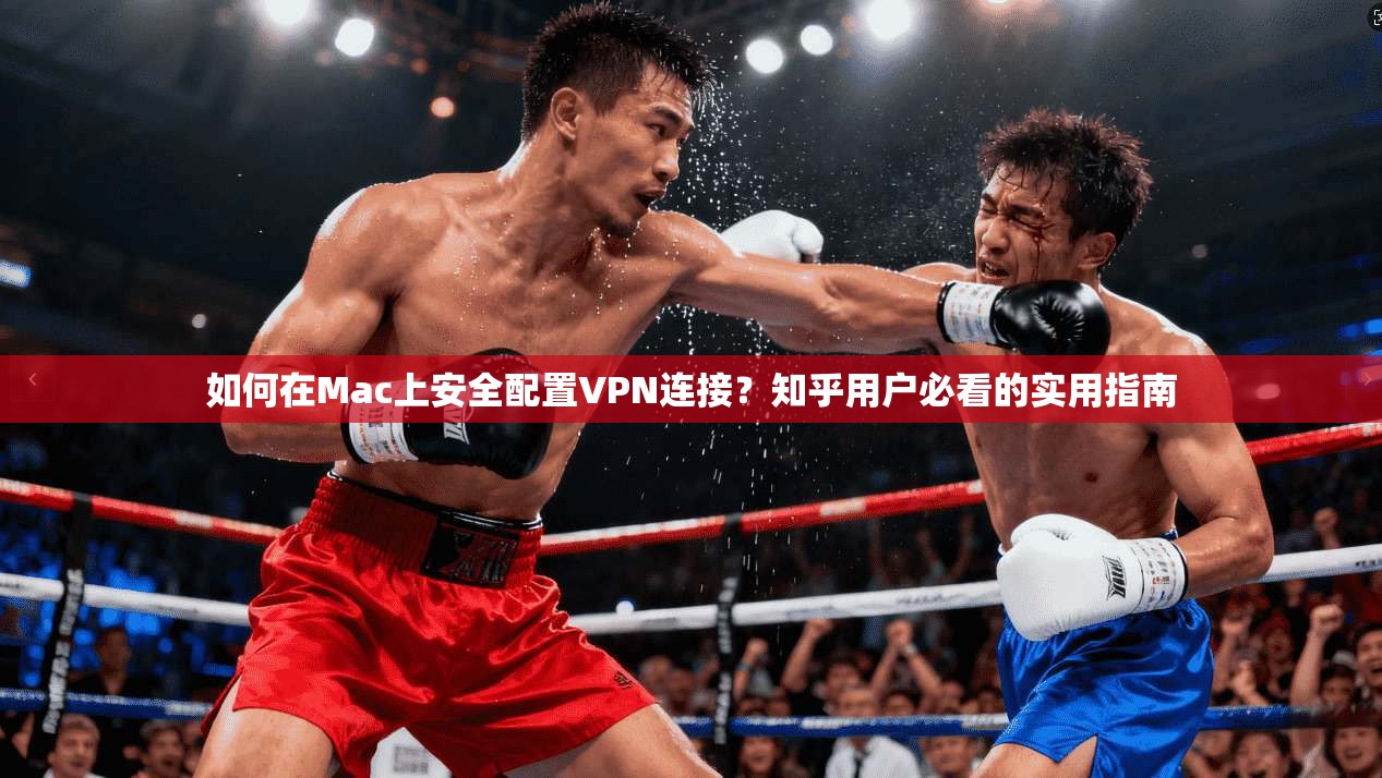 如何在Mac上安全配置VPN连接？知乎用户必看的实用指南  第1张
