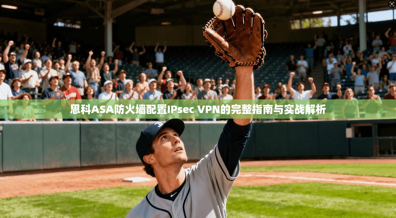 思科ASA防火墙配置IPsec VPN的完整指南与实战解析  第1张
