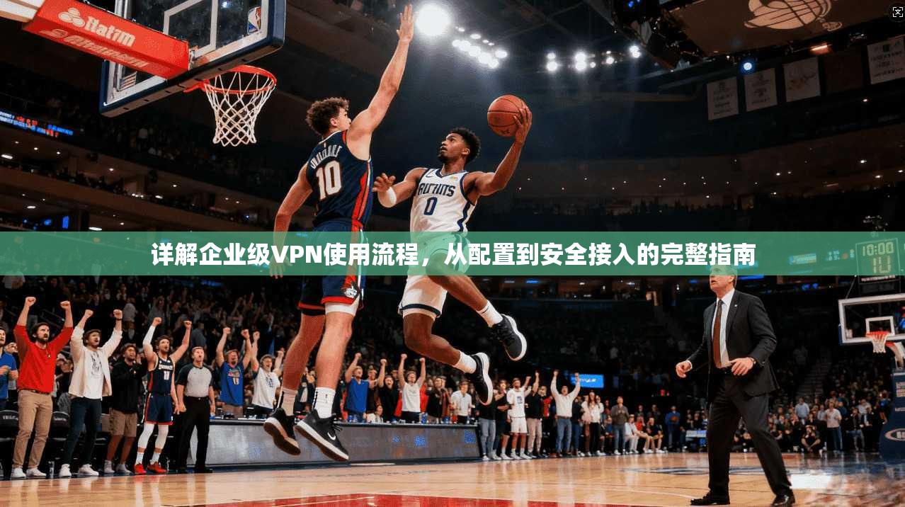 详解企业级VPN使用流程，从配置到安全接入的完整指南  第1张