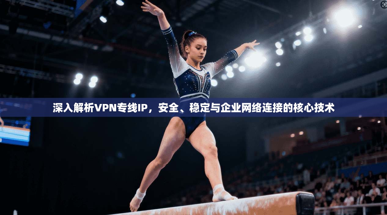 深入解析VPN专线IP，安全、稳定与企业网络连接的核心技术  第1张