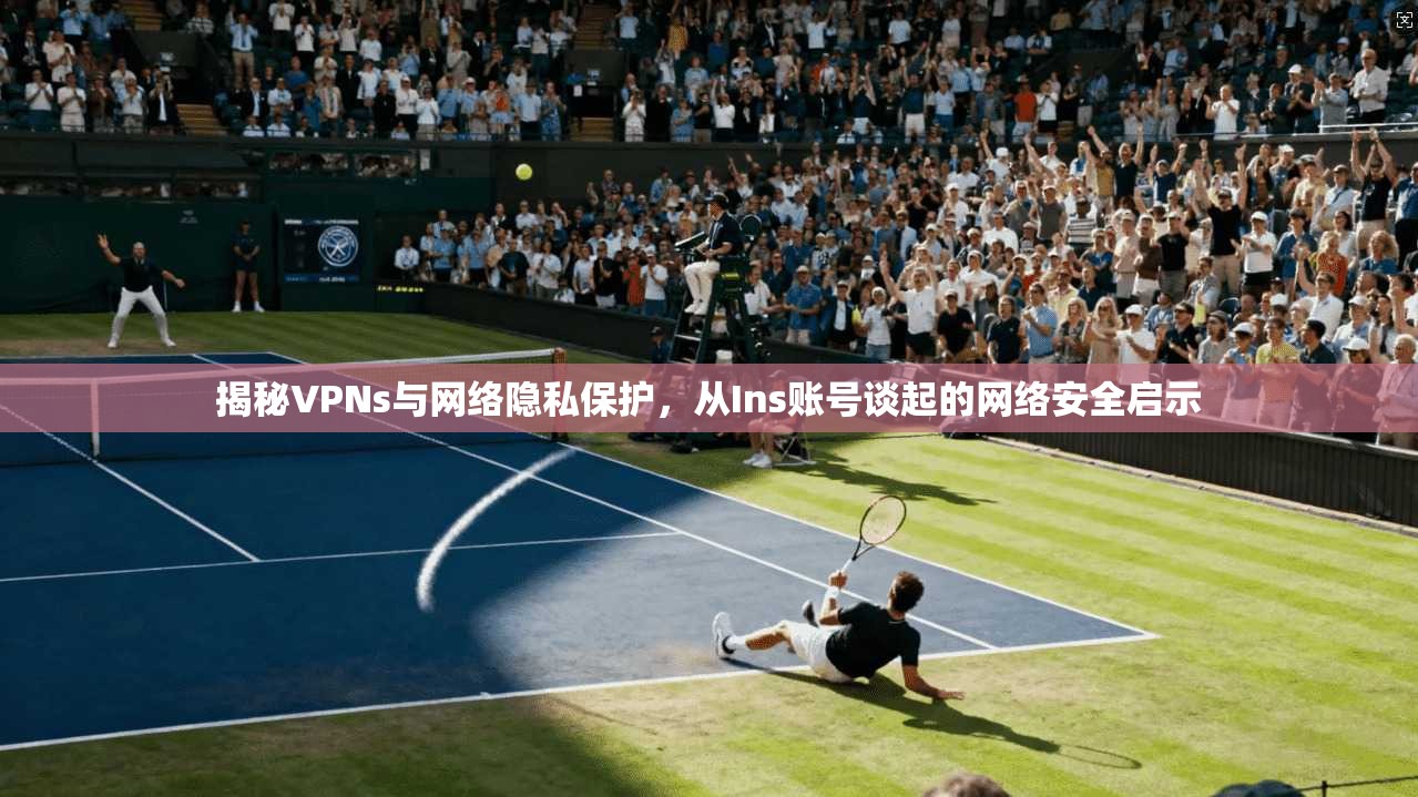 揭秘VPNs与网络隐私保护，从Ins账号谈起的网络安全启示  第1张
