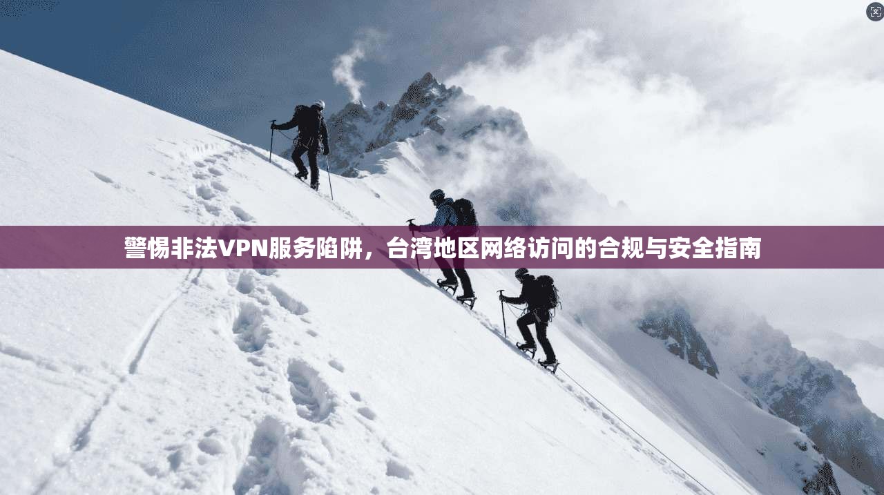 警惕非法VPN服务陷阱，台湾地区网络访问的合规与安全指南  第1张