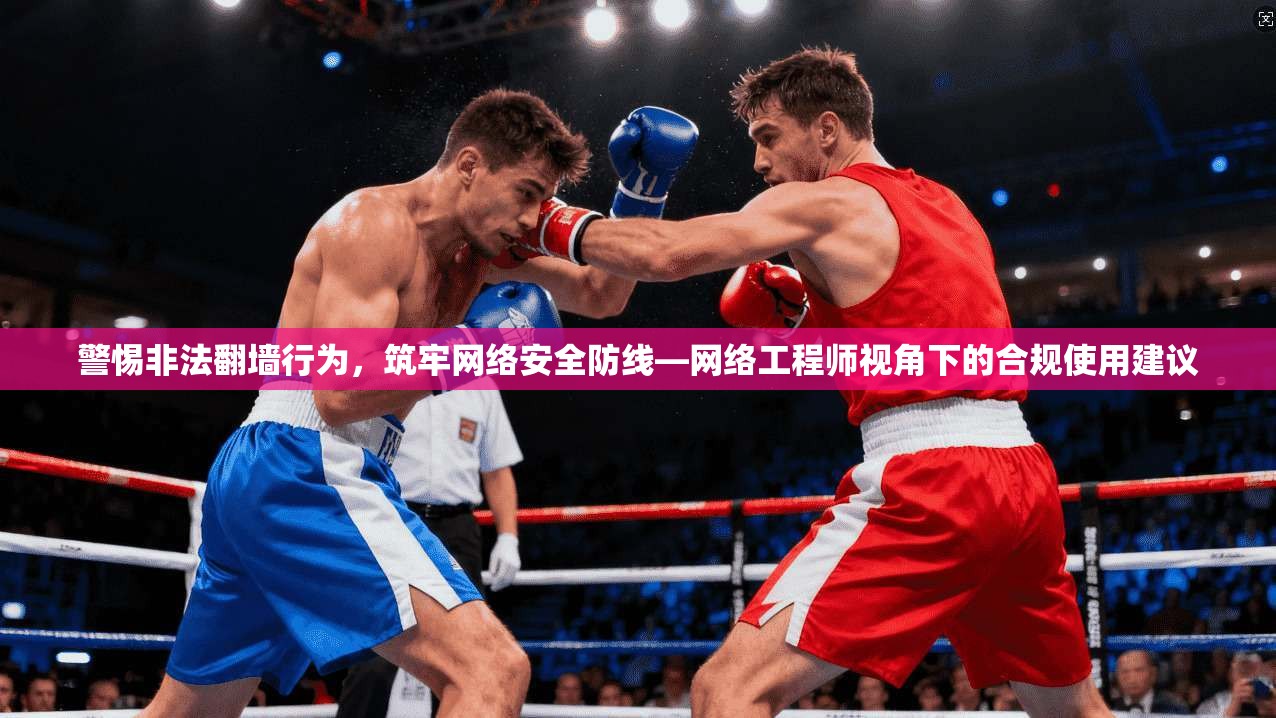 警惕非法翻墙行为，筑牢网络安全防线—网络工程师视角下的合规使用建议  第1张