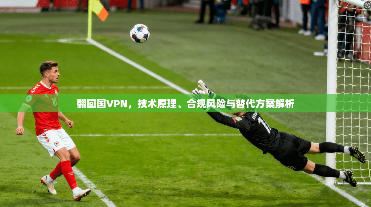 翻回国VPN，技术原理、合规风险与替代方案解析  第1张