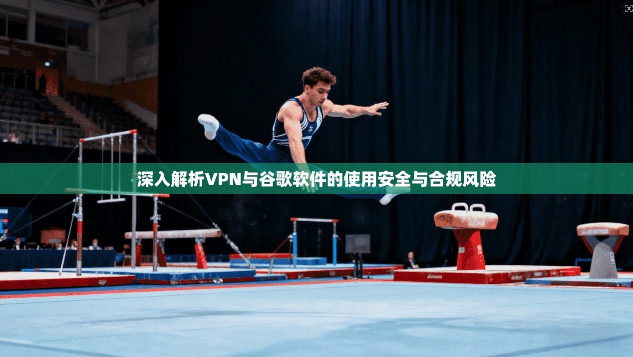 深入解析VPN与谷歌软件的使用安全与合规风险  第1张