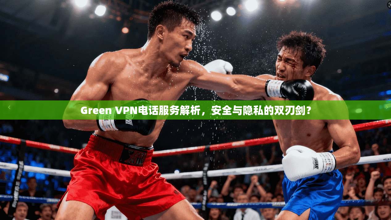 Green VPN电话服务解析，安全与隐私的双刃剑？  第1张