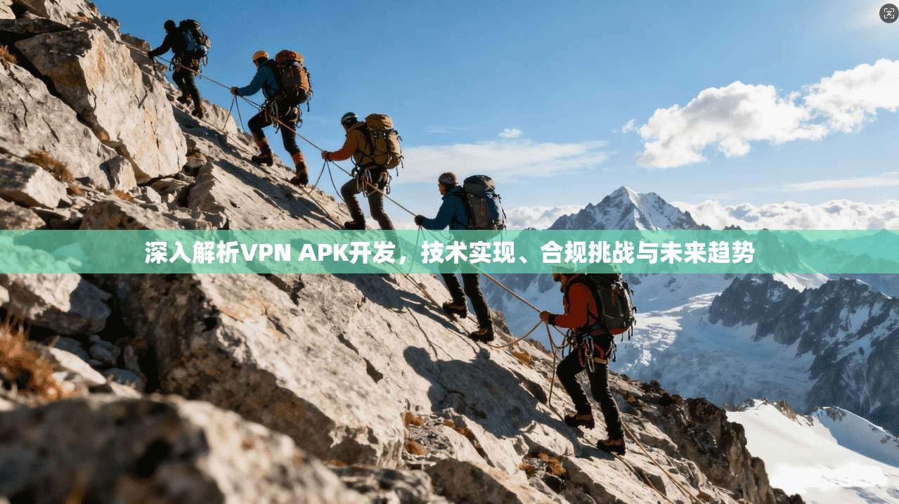 深入解析VPN APK开发，技术实现、合规挑战与未来趋势  第1张