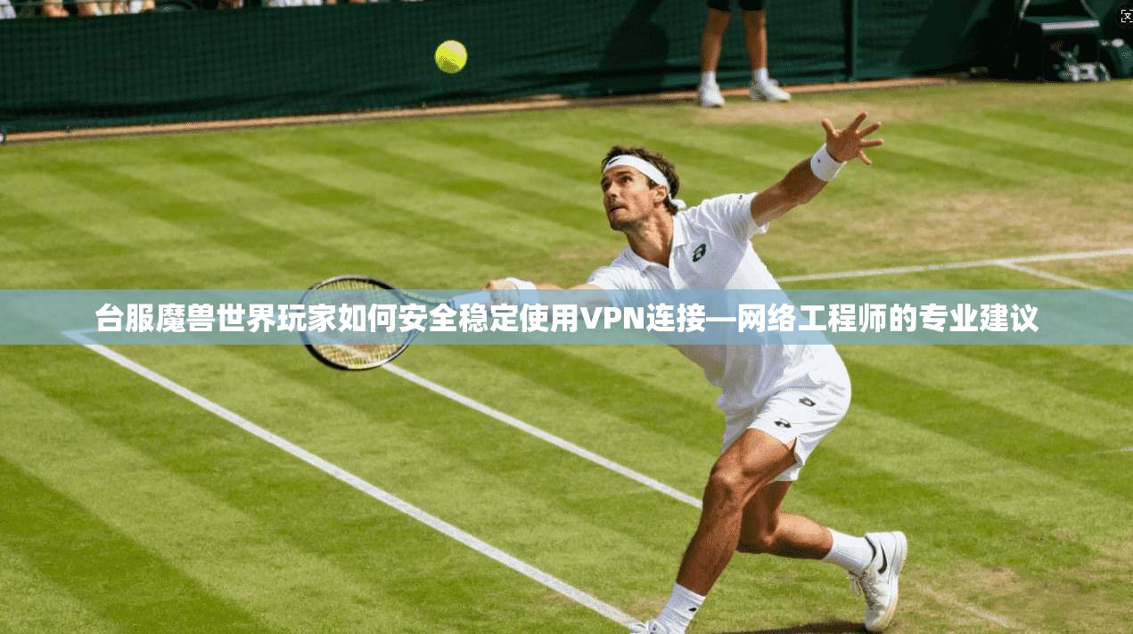 台服魔兽世界玩家如何安全稳定使用VPN连接—网络工程师的专业建议  第1张
