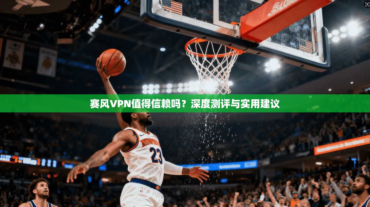 赛风VPN值得信赖吗？深度测评与实用建议  第1张