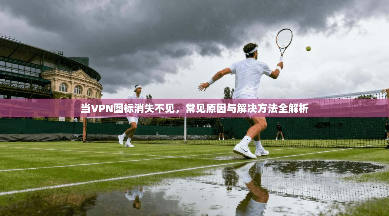 当VPN图标消失不见，常见原因与解决方法全解析  第1张