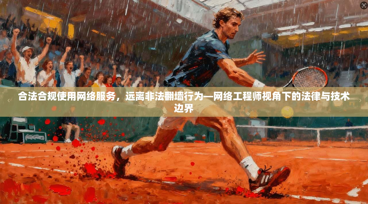 合法合规使用网络服务，远离非法翻墙行为—网络工程师视角下的法律与技术边界  第1张