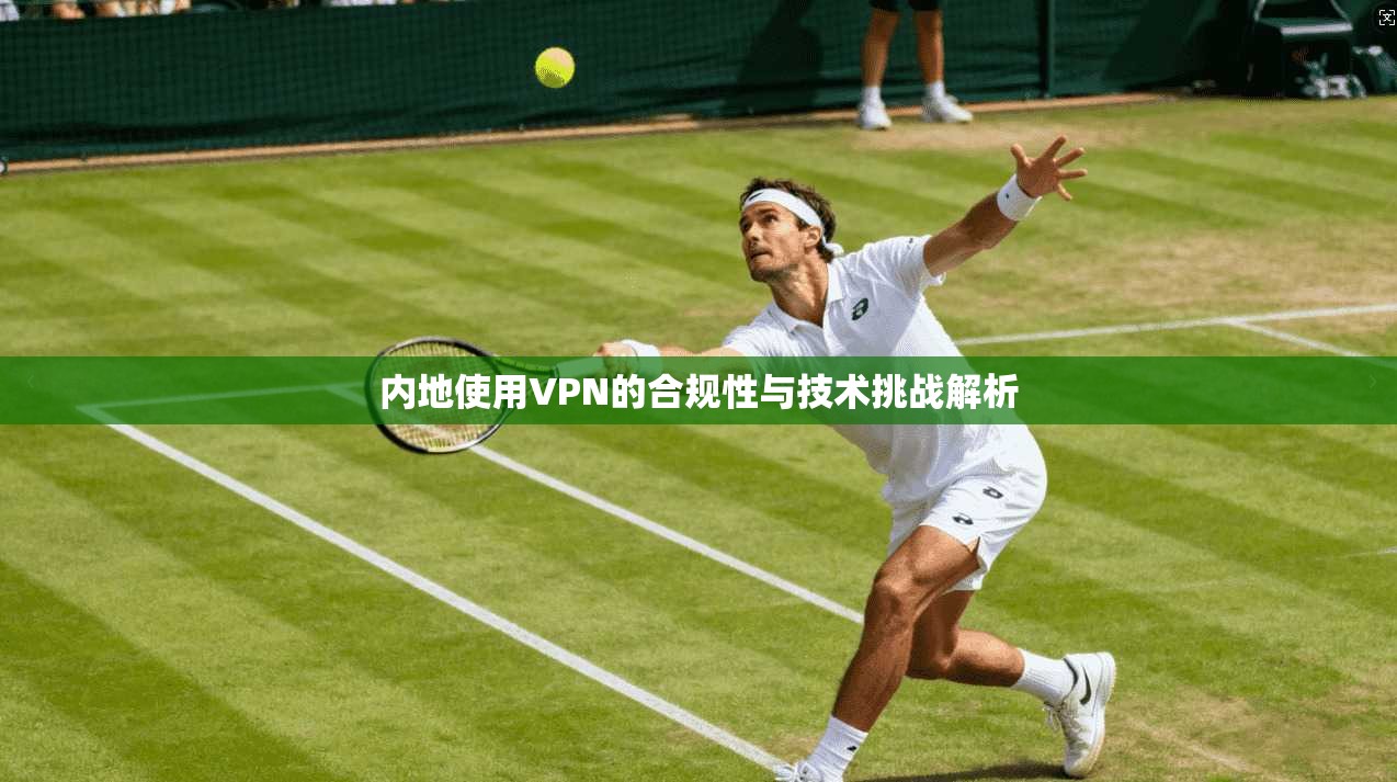 内地使用VPN的合规性与技术挑战解析  第1张