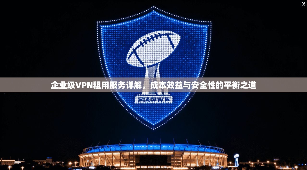 企业级VPN租用服务详解，成本效益与安全性的平衡之道  第1张