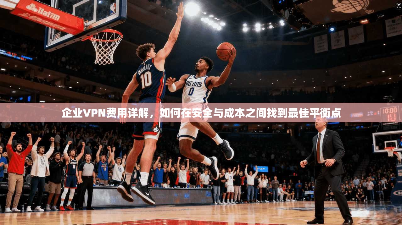 企业VPN费用详解，如何在安全与成本之间找到最佳平衡点  第1张