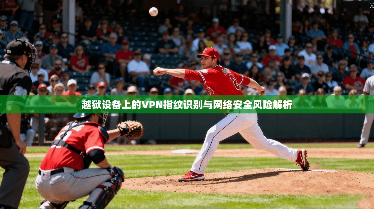 越狱设备上的VPN指纹识别与网络安全风险解析  第1张