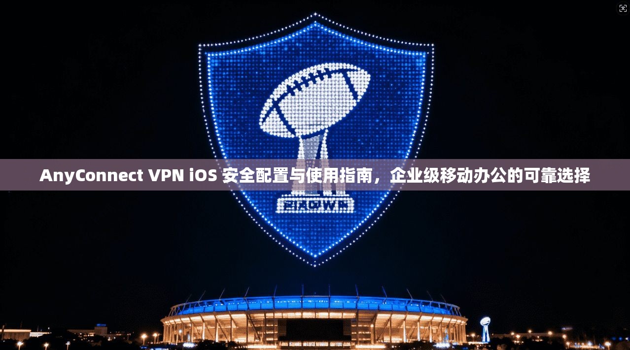 AnyConnect VPN iOS 安全配置与使用指南，企业级移动办公的可靠选择  第1张