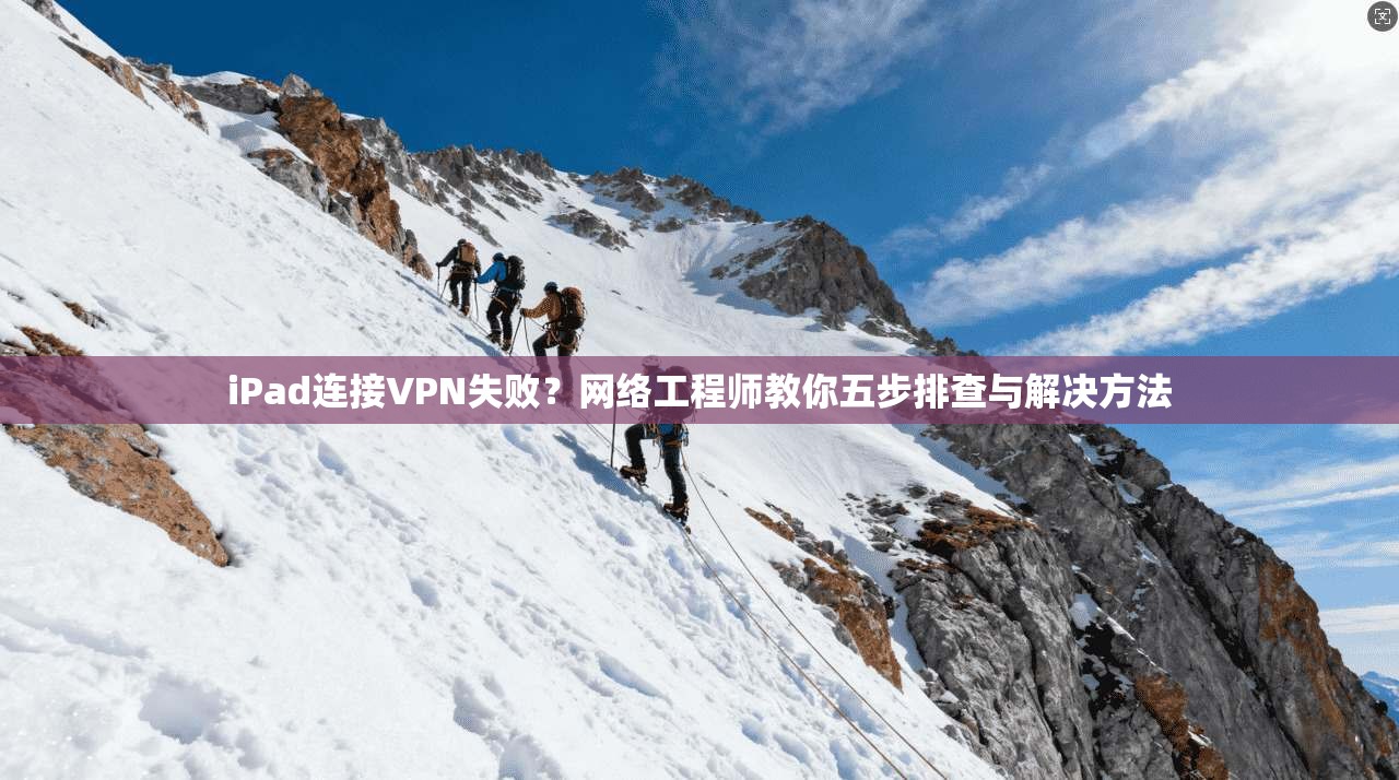 iPad连接VPN失败？网络工程师教你五步排查与解决方法  第1张