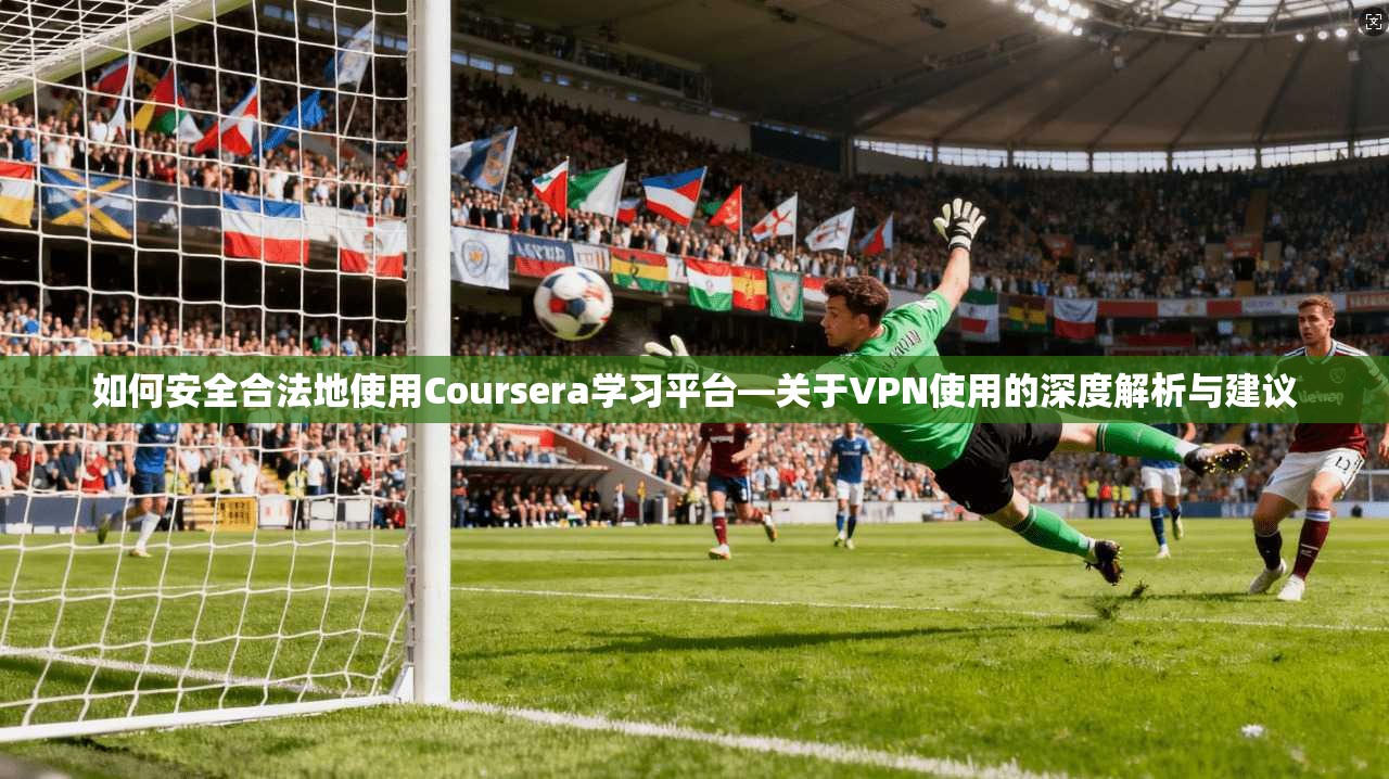 如何安全合法地使用Coursera学习平台—关于VPN使用的深度解析与建议  第1张