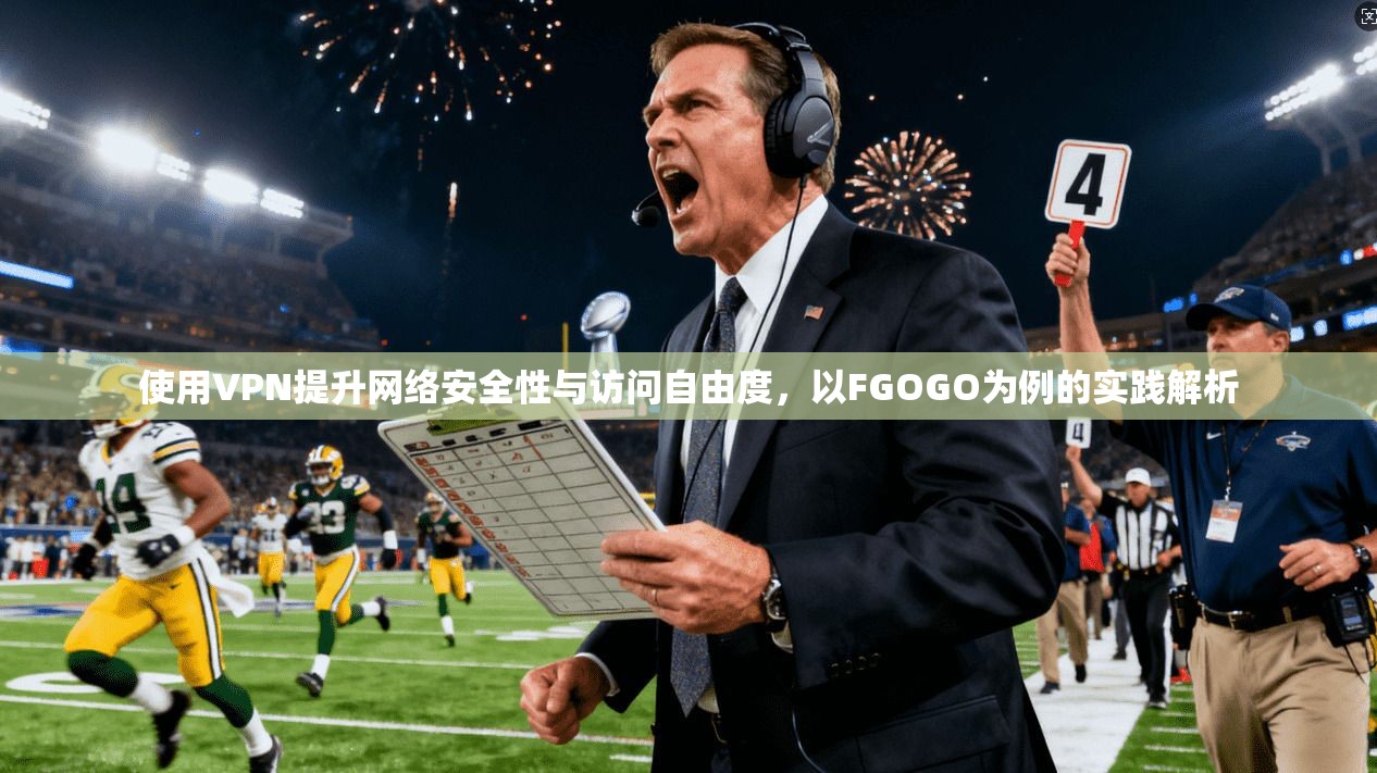 使用VPN提升网络安全性与访问自由度，以FGOGO为例的实践解析  第1张