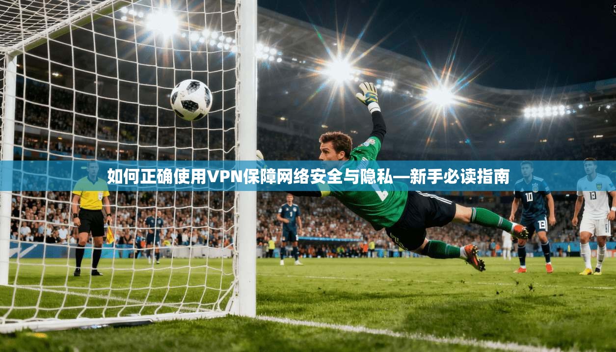 如何正确使用VPN保障网络安全与隐私—新手必读指南  第1张