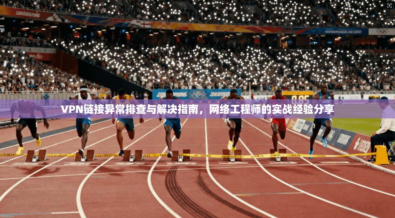 VPN链接异常排查与解决指南，网络工程师的实战经验分享  第1张