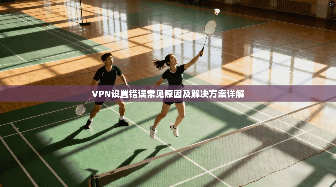 VPN设置错误常见原因及解决方案详解  第1张