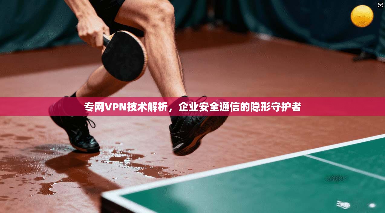 专网VPN技术解析，企业安全通信的隐形守护者  第1张