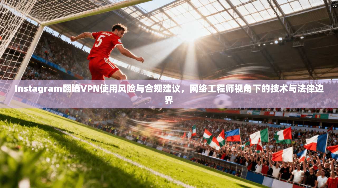 Instagram翻墙VPN使用风险与合规建议，网络工程师视角下的技术与法律边界  第1张