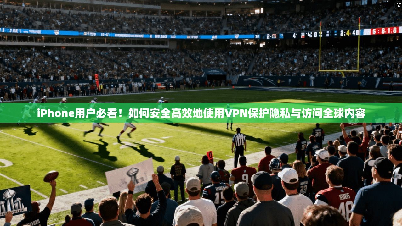 iPhone用户必看！如何安全高效地使用VPN保护隐私与访问全球内容  第1张