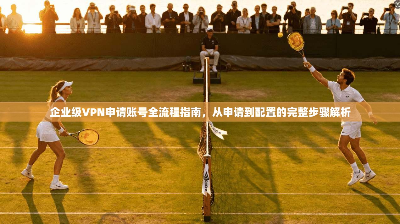 企业级VPN申请账号全流程指南，从申请到配置的完整步骤解析  第1张