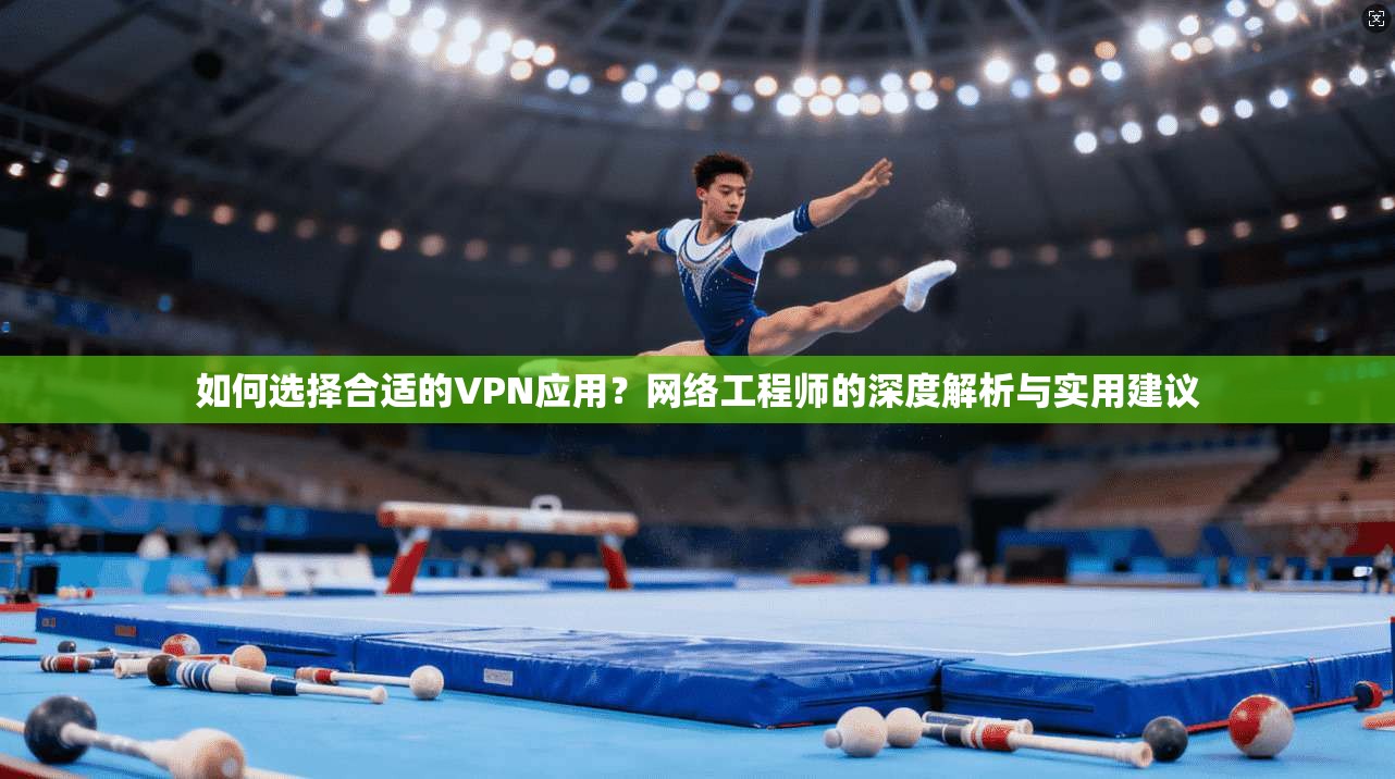 如何选择合适的VPN应用？网络工程师的深度解析与实用建议  第1张