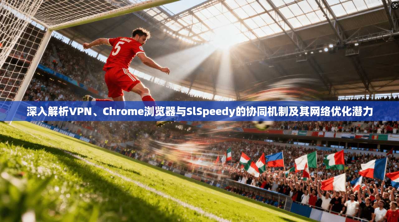 深入解析VPN、Chrome浏览器与SlSpeedy的协同机制及其网络优化潜力  第1张