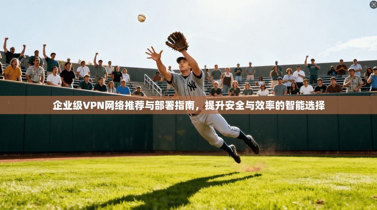 企业级VPN网络推荐与部署指南,提升安全与效率的智能选择 第1张 企业级VPN网络推荐与部署指南,提升安全与效率的智能选择 第1张