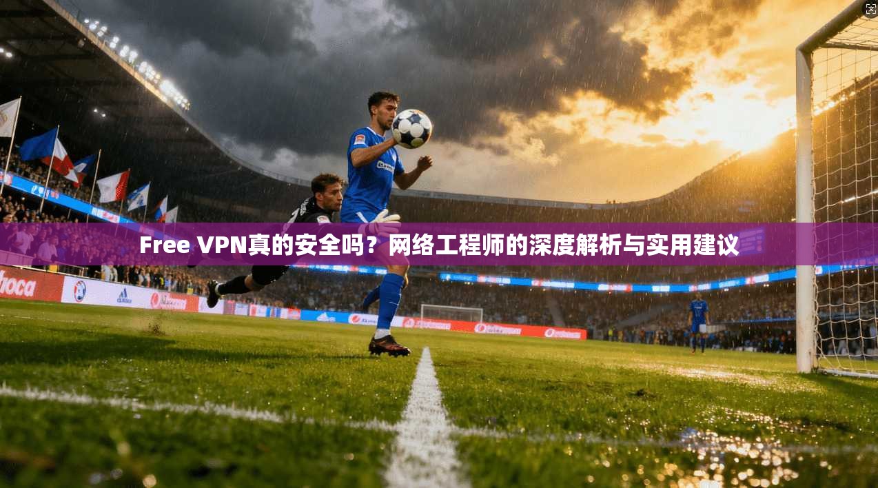Free VPN真的安全吗？网络工程师的深度解析与实用建议  第1张
