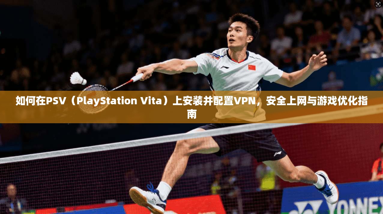 如何在PSV（PlayStation Vita）上安装并配置VPN，安全上网与游戏优化指南  第1张