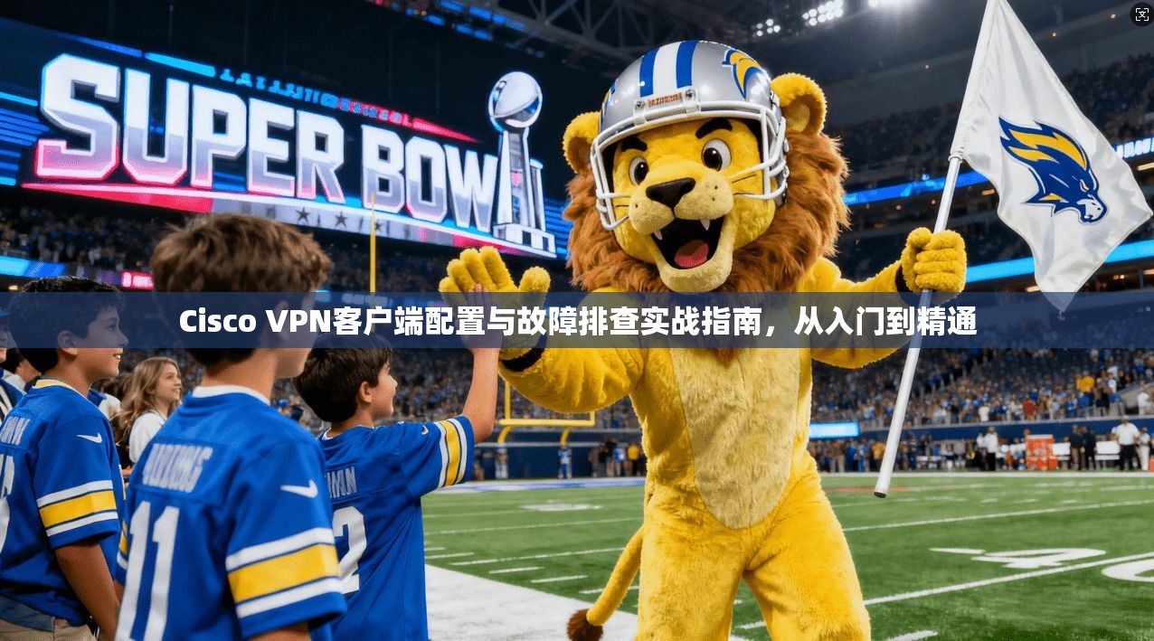 Cisco VPN客户端配置与故障排查实战指南，从入门到精通  第1张