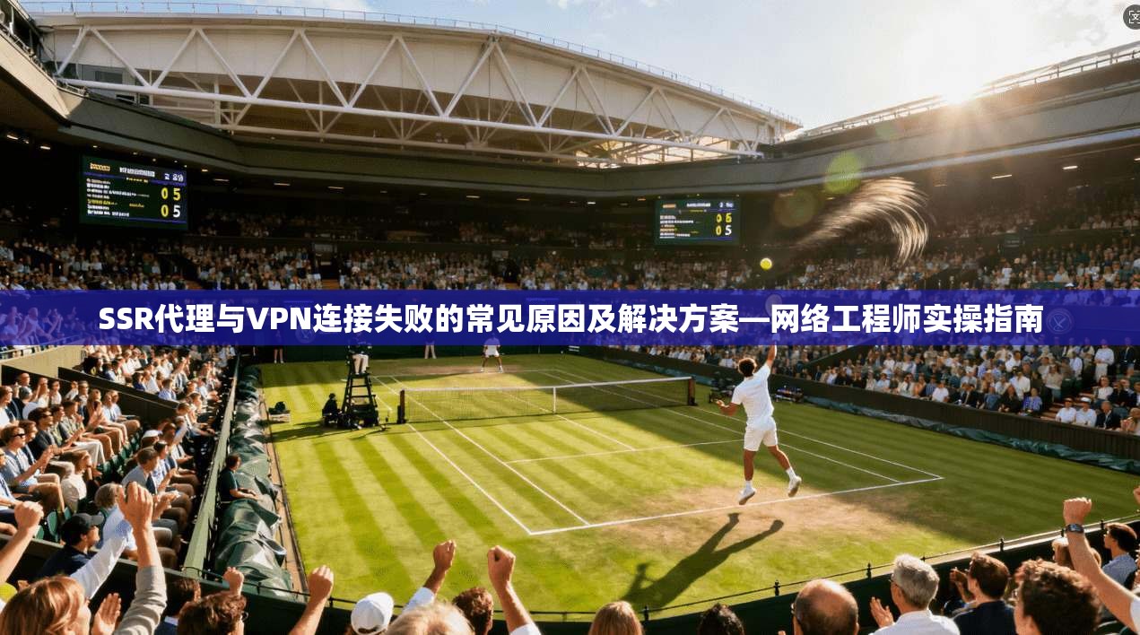 SSR代理与VPN连接失败的常见原因及解决方案—网络工程师实操指南  第1张