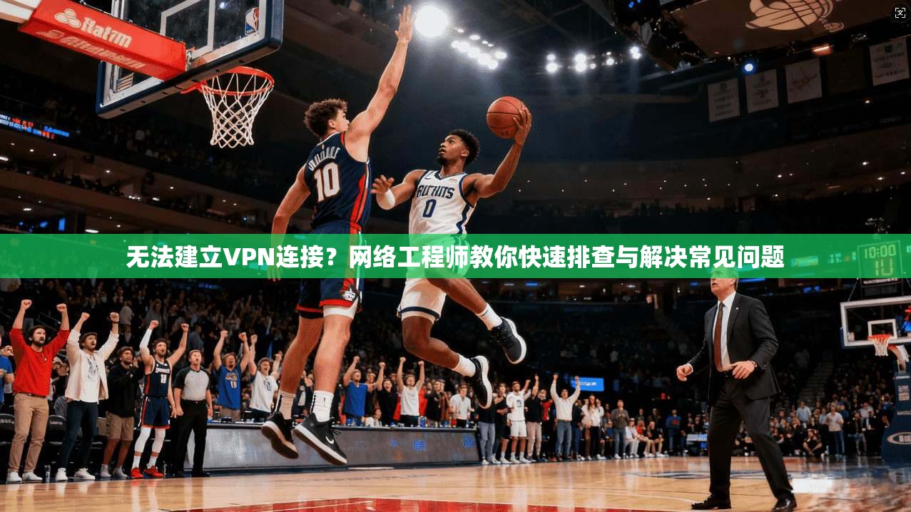 无法建立VPN连接？网络工程师教你快速排查与解决常见问题  第1张