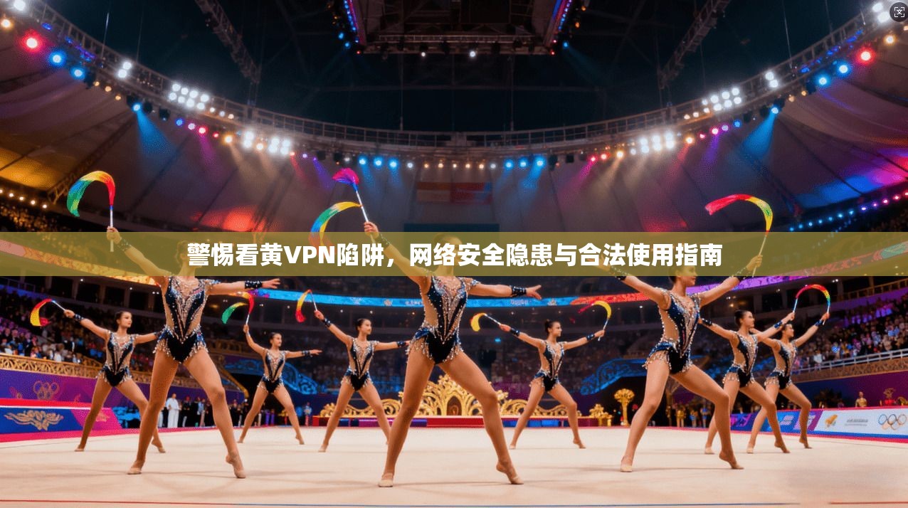 警惕看黄VPN陷阱，网络安全隐患与合法使用指南  第1张