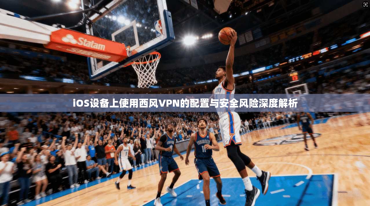 iOS设备上使用西风VPN的配置与安全风险深度解析  第1张
