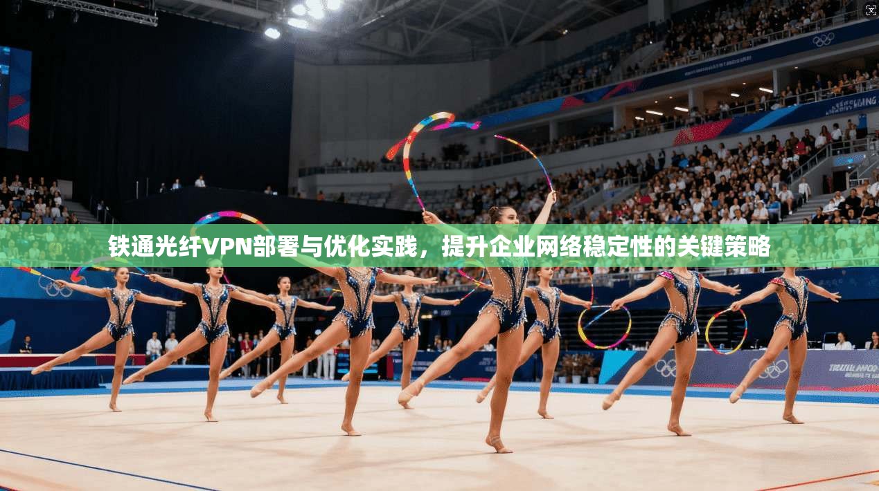 铁通光纤VPN部署与优化实践，提升企业网络稳定性的关键策略  第1张