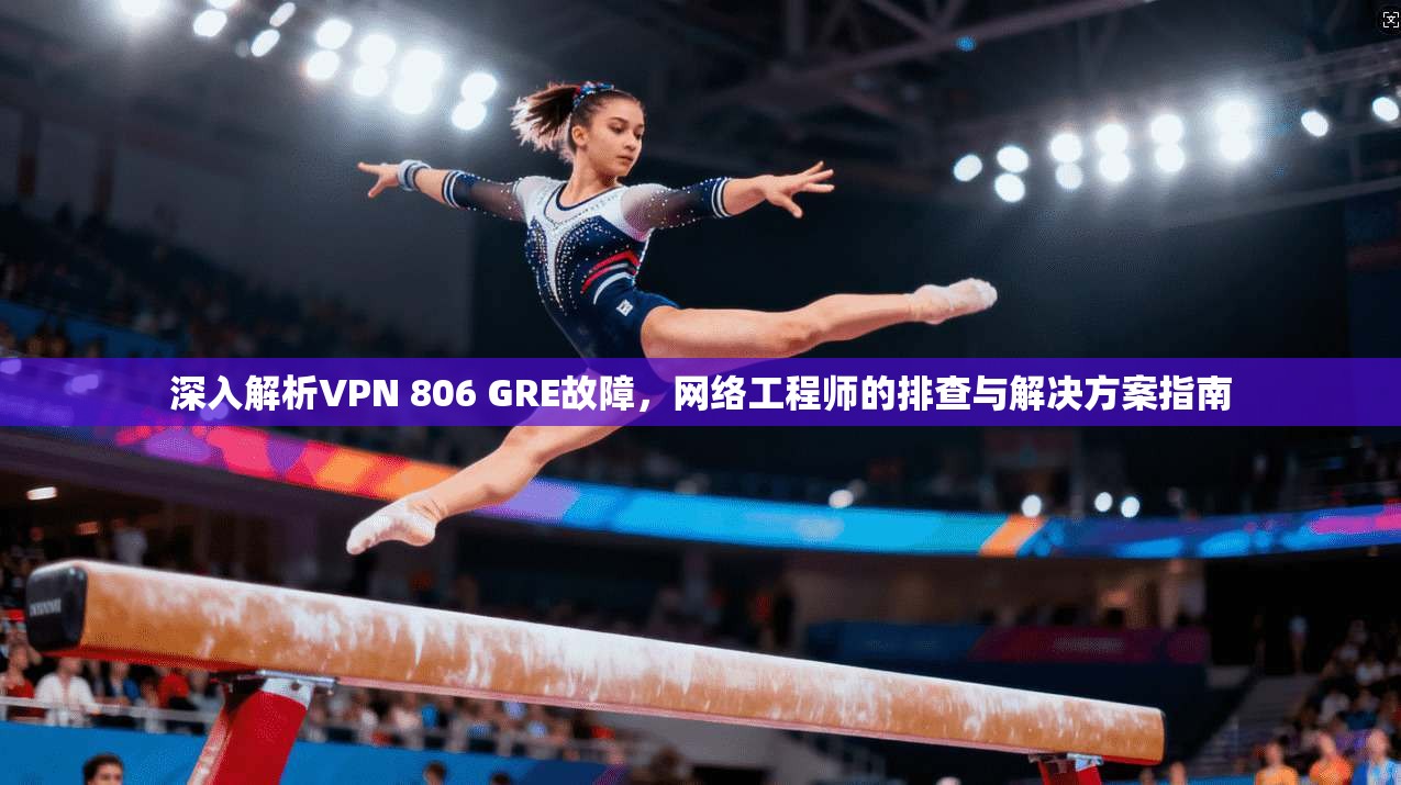 深入解析VPN 806 GRE故障，网络工程师的排查与解决方案指南  第1张