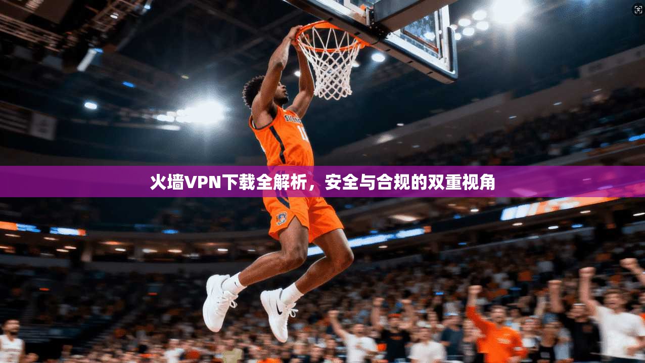 火墙VPN下载全解析，安全与合规的双重视角  第1张