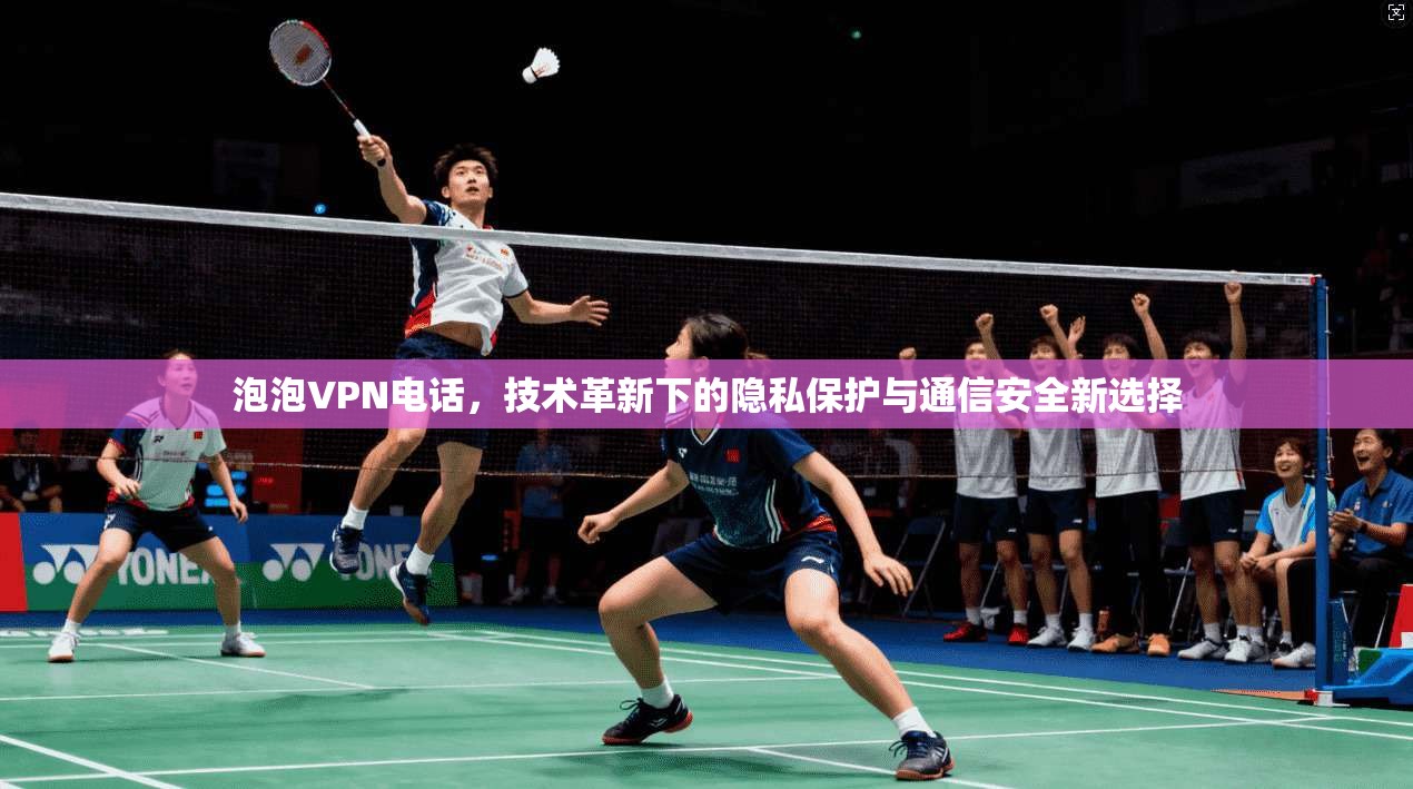 泡泡VPN电话，技术革新下的隐私保护与通信安全新选择  第1张
