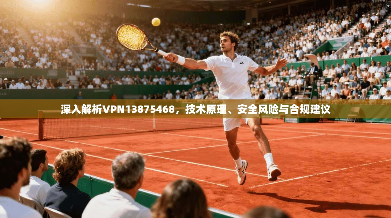 深入解析VPN13875468，技术原理、安全风险与合规建议  第1张