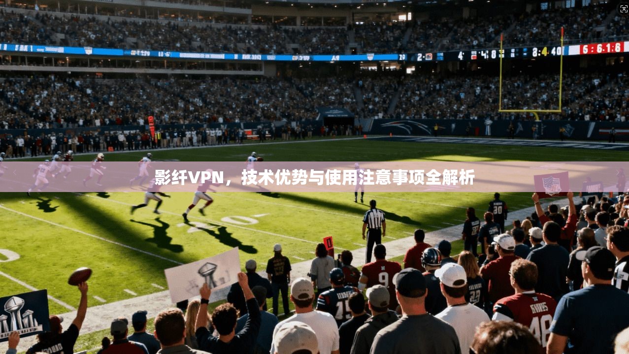 影纤VPN，技术优势与使用注意事项全解析  第1张