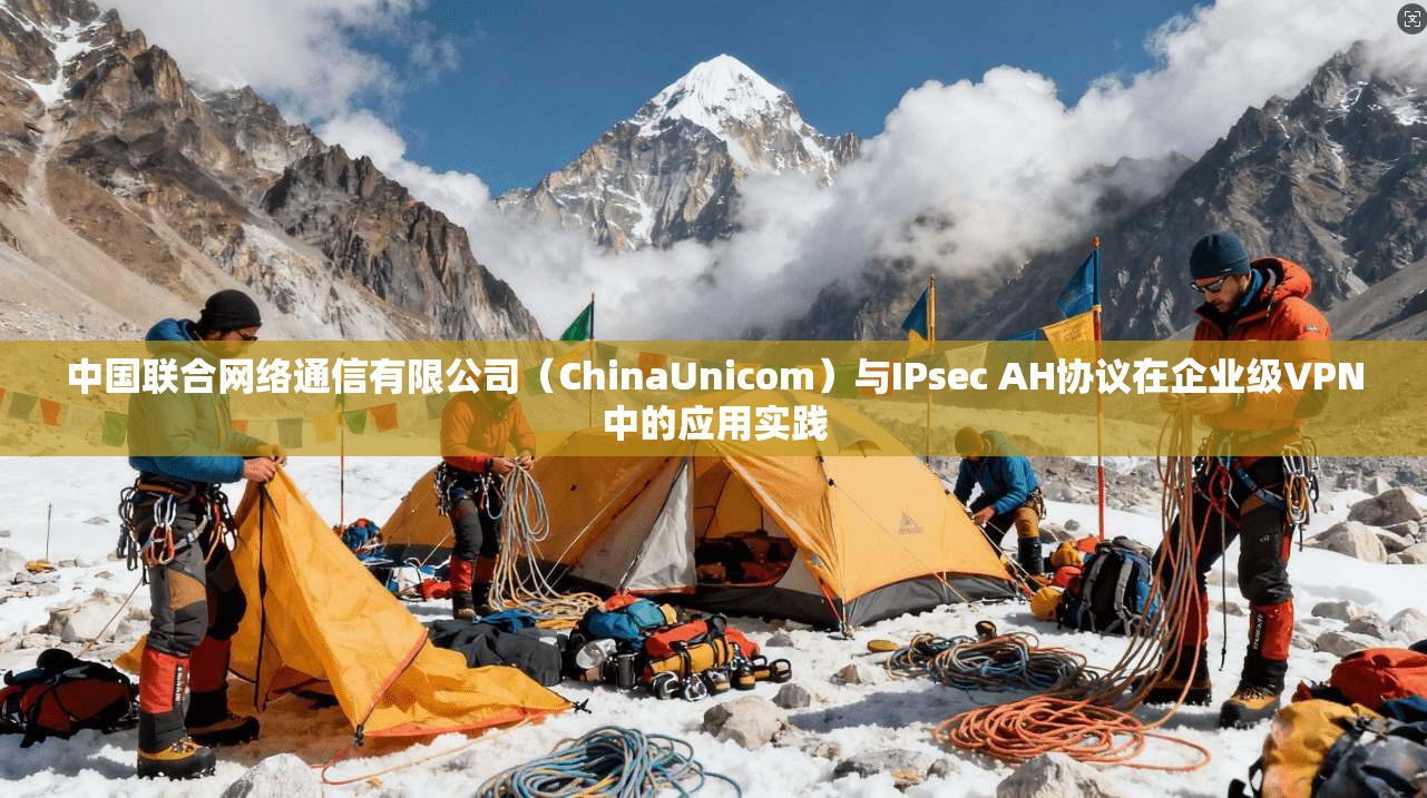 中国联合网络通信有限公司（ChinaUnicom）与IPsec AH协议在企业级VPN中的应用实践  第1张