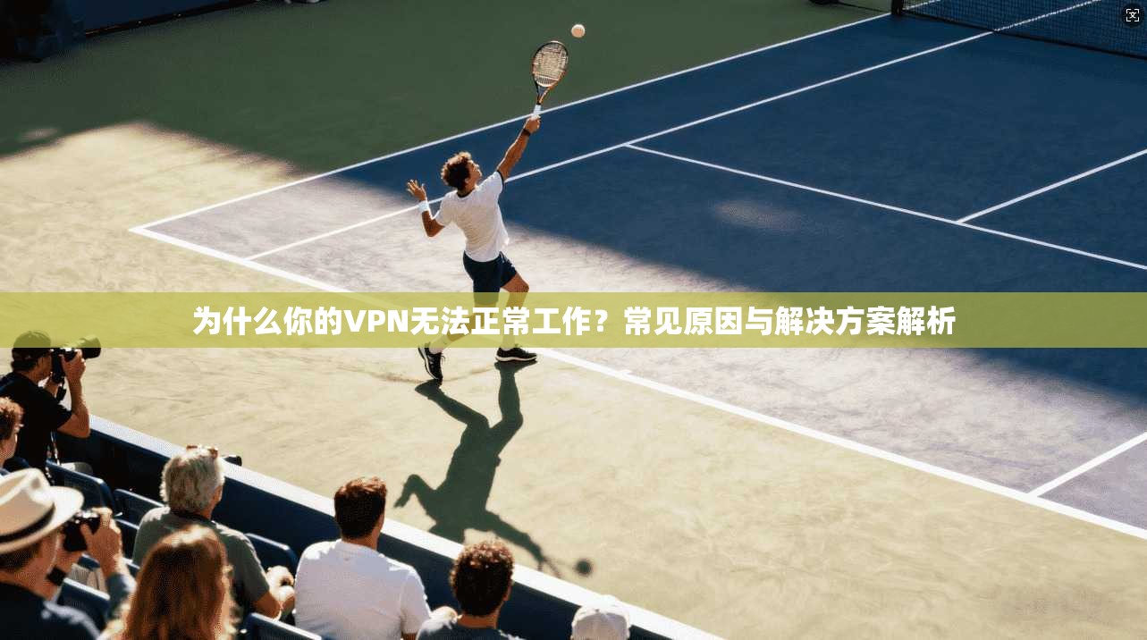 为什么你的VPN无法正常工作?常见原因与解决方案解析 第1张 为什么你的VPN无法正常工作?常见原因与解决方案解析 第1张